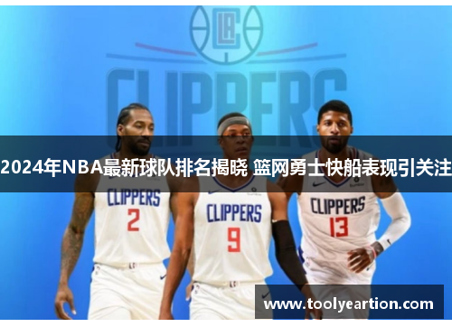 2024年NBA最新球队排名揭晓 篮网勇士快船表现引关注