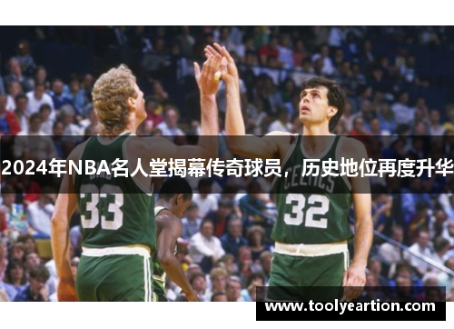 2024年NBA名人堂揭幕传奇球员，历史地位再度升华